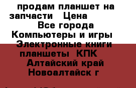 продам планшет на запчасти › Цена ­ 1 000 - Все города Компьютеры и игры » Электронные книги, планшеты, КПК   . Алтайский край,Новоалтайск г.